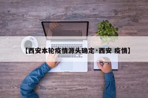 【西安本轮疫情源头确定·西安 疫情】