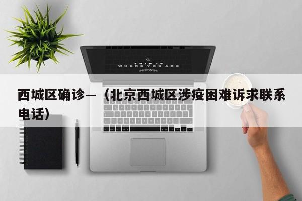 西城区确诊—(北京西城区涉疫困难诉求联系电话)