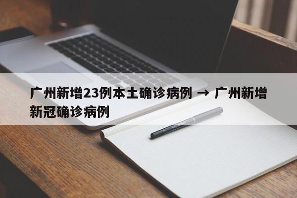 广州新增23例本土确诊病例 → 广州新增新冠确诊病例