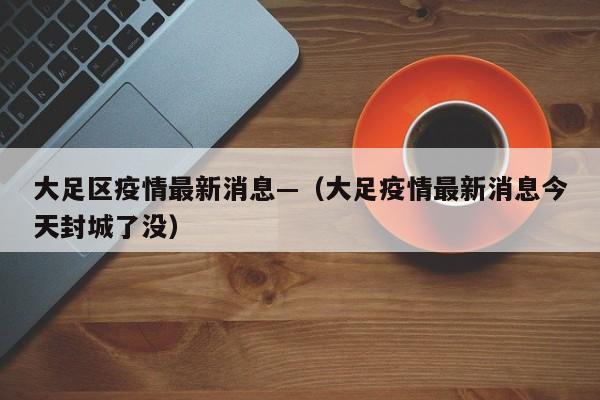 大足区疫情最新消息—（大足疫情最新消息今天封城了没）