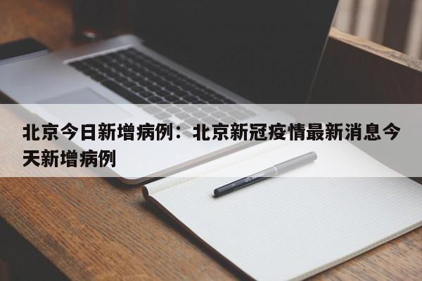 北京今日新增病例：北京新冠疫情最新消息今天新增病例