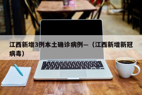 江西新增3例本土确诊病例—（江西新增新冠病毒）