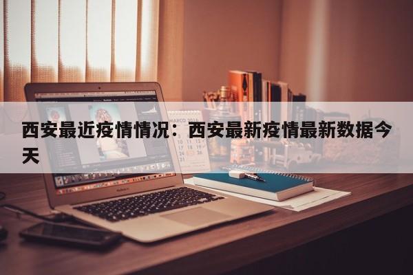 西安最近疫情情况：西安最新疫情最新数据今天