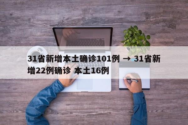 31省新增本土确诊101例 → 31省新增22例确诊 本土16例