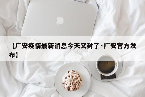 【广安疫情最新消息今天又封了·广安官方发布】