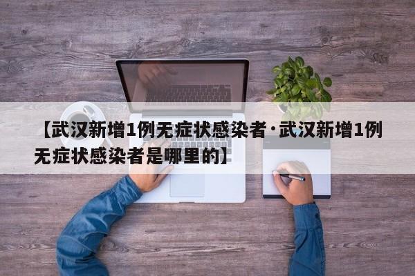 【武汉新增1例无症状感染者·武汉新增1例无症状感染者是哪里的】