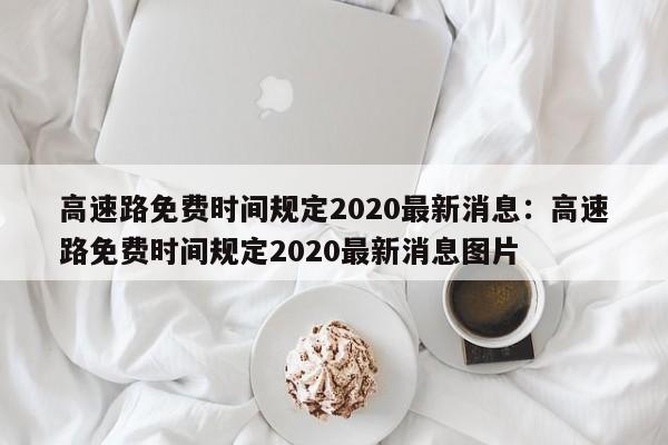 高速路免费时间规定2020最新消息：高速路免费时间规定2020最新消息图片