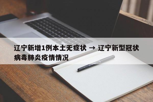 辽宁新增1例本土无症状 → 辽宁新型冠状病毒肺炎疫情情况