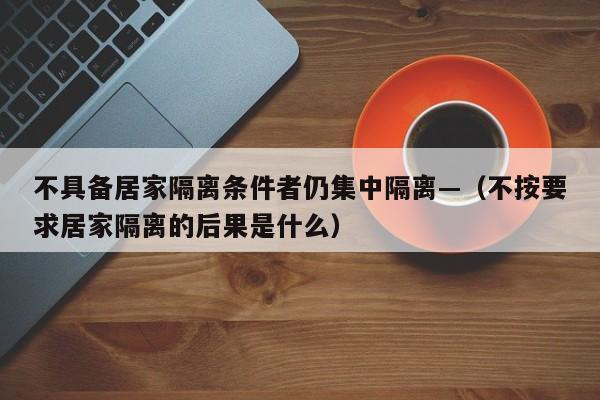 不具备居家隔离条件者仍集中隔离—（不按要求居家隔离的后果是什么）