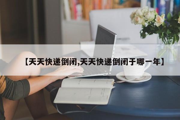 【天天快递倒闭,天天快递倒闭于哪一年】