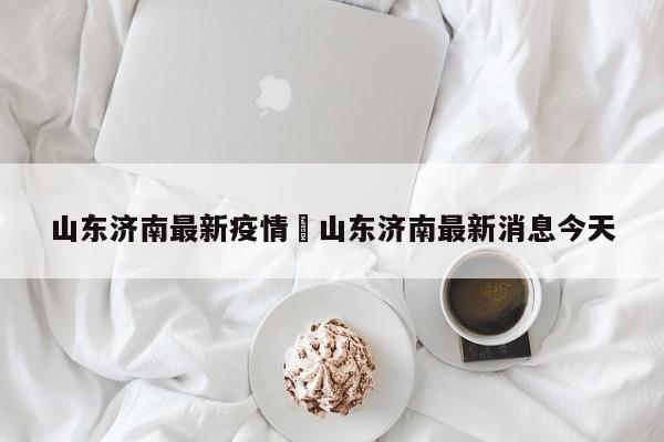 山东济南最新疫情›山东济南最新消息今天