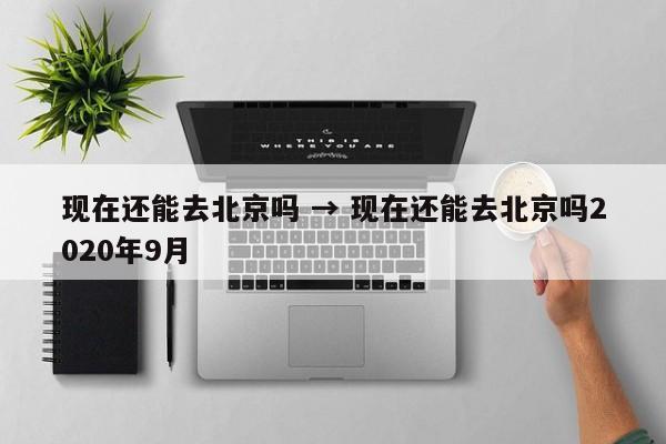 现在还能去北京吗 → 现在还能去北京吗2020年9月