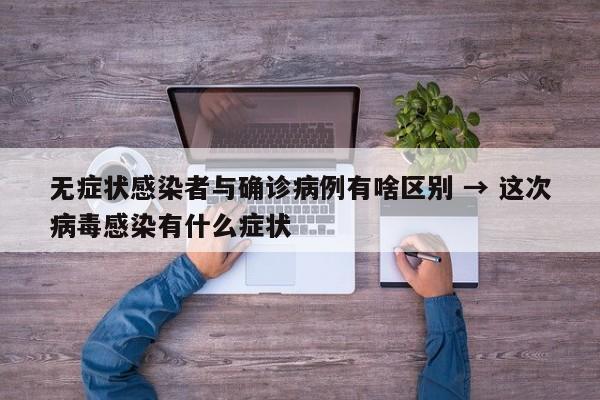 无症状感染者与确诊病例有啥区别 → 这次病毒感染有什么症状