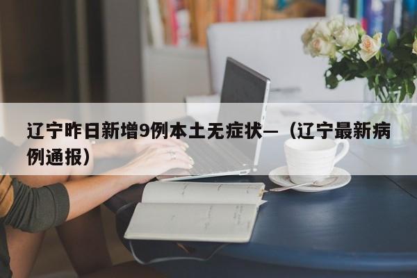 辽宁昨日新增9例本土无症状—（辽宁最新病例通报）