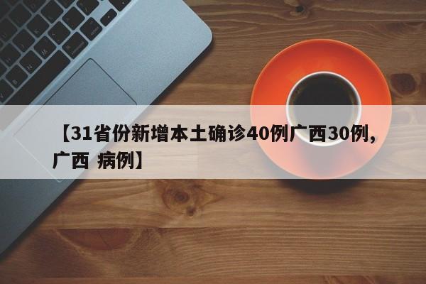 【31省份新增本土确诊40例广西30例,广西 病例】