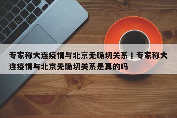 专家称大连疫情与北京无确切关系›专家称大连疫情与北京无确切关系是真的吗