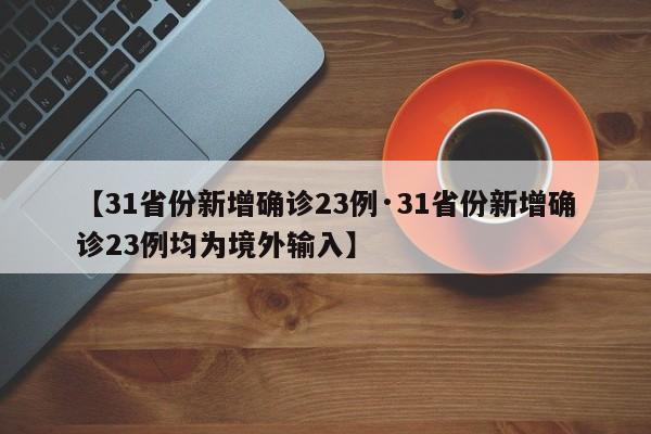 【31省份新增确诊23例·31省份新增确诊23例均为境外输入】