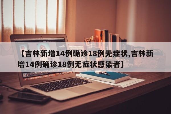 【吉林新增14例确诊18例无症状,吉林新增14例确诊18例无症状感染者】