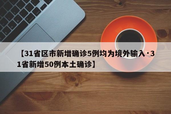 【31省区市新增确诊5例均为境外输入·31省新增50例本土确诊】