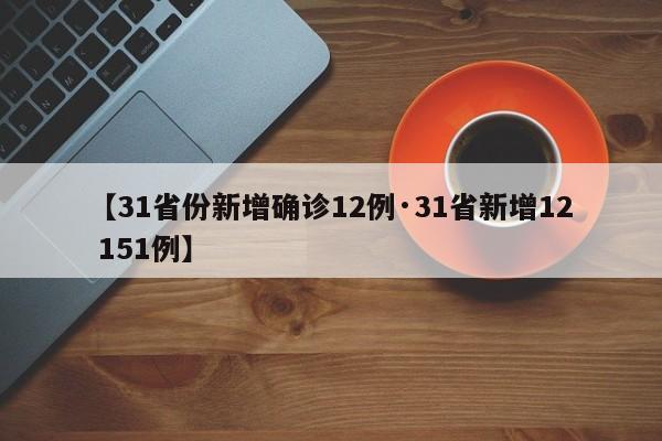 【31省份新增确诊12例·31省新增12 151例】