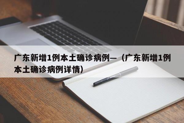 广东新增1例本土确诊病例—（广东新增1例本土确诊病例详情）