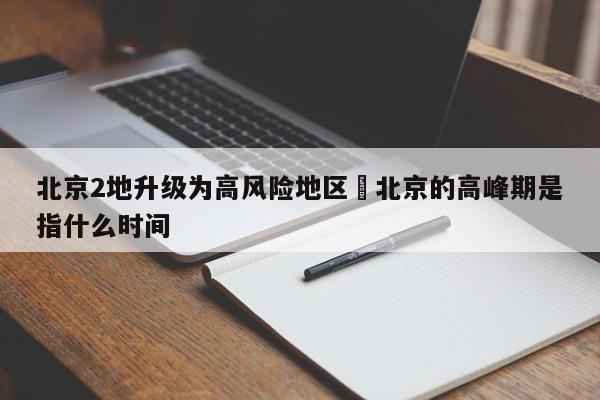 北京2地升级为高风险地区›北京的高峰期是指什么时间