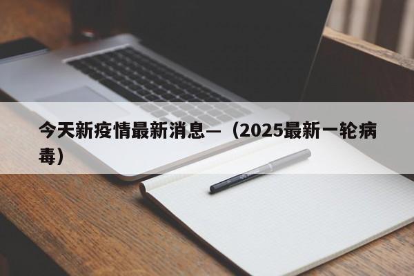 今天新疫情最新消息—（2025最新一轮病毒）
