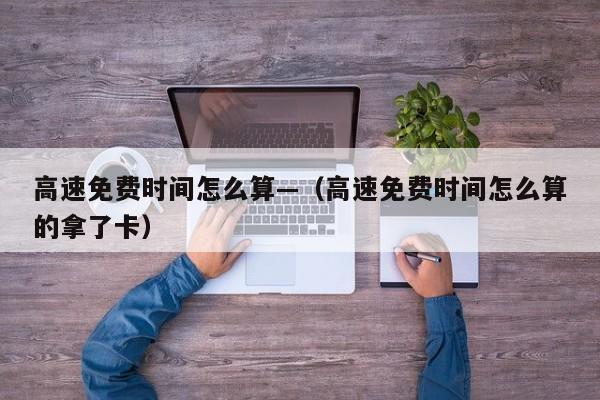 高速免费时间怎么算—（高速免费时间怎么算的拿了卡）