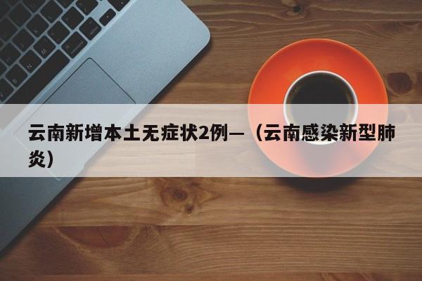 云南新增本土无症状2例—（云南感染新型肺炎）