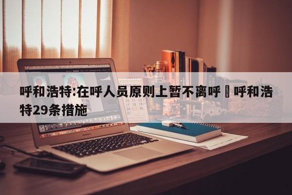 呼和浩特:在呼人员原则上暂不离呼›呼和浩特29条措施