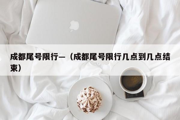 成都尾号限行—（成都尾号限行几点到几点结束）