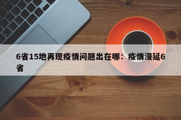 6省15地再现疫情问题出在哪:疫情漫延6省