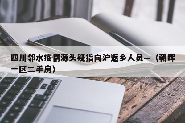 四川邻水疫情源头疑指向沪返乡人员—(朝晖一区二手房)