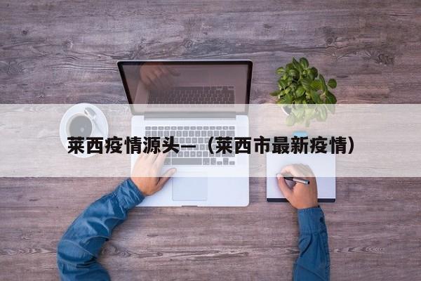 莱西疫情源头—（莱西市最新疫情）