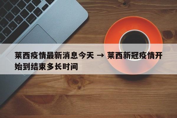 莱西疫情最新消息今天 → 莱西新冠疫情开始到结束多长时间