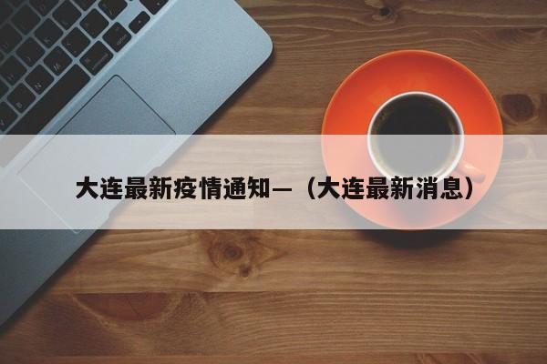 大连最新疫情通知—（大连最新消息）