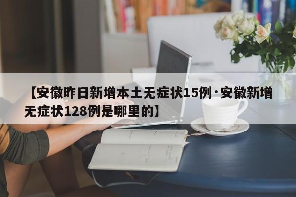 【安徽昨日新增本土无症状15例·安徽新增无症状128例是哪里的】