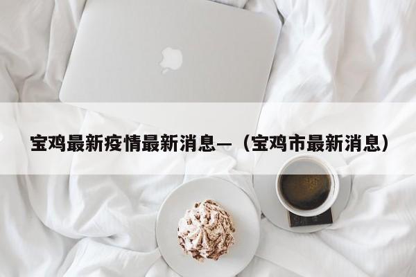 宝鸡最新疫情最新消息—（宝鸡市最新消息）