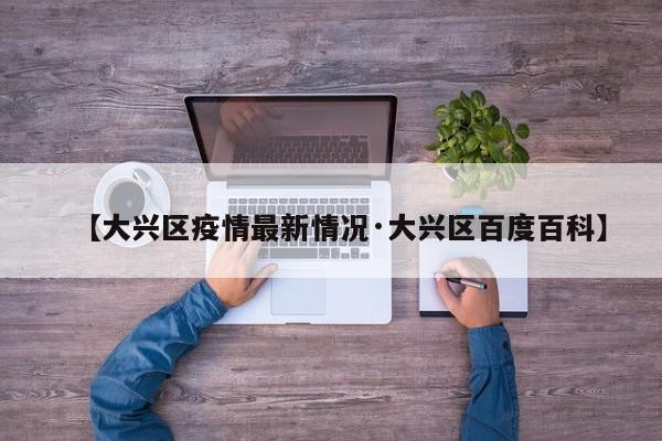 【大兴区疫情最新情况·大兴区百度百科】