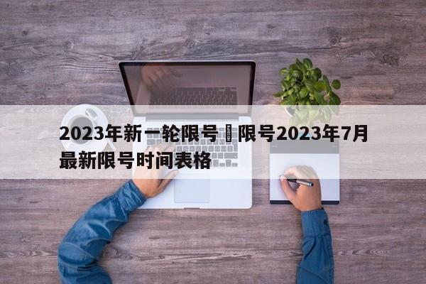 2023年新一轮限号›限号2023年7月最新限号时间表格