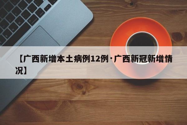 【广西新增本土病例12例·广西新冠新增情况】