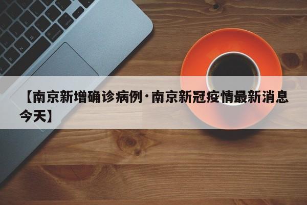【南京新增确诊病例·南京新冠疫情最新消息今天】