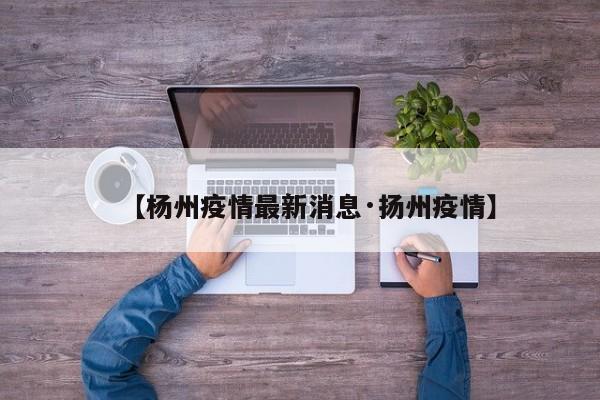 【杨州疫情最新消息·扬州疫情】