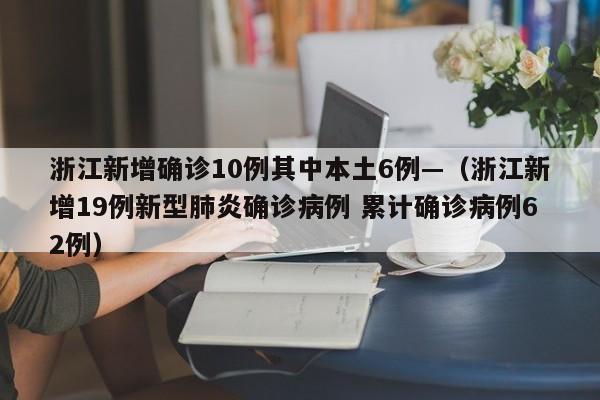 浙江新增确诊10例其中本土6例—（浙江新增19例新型肺炎确诊病例 累计确诊病例62例）