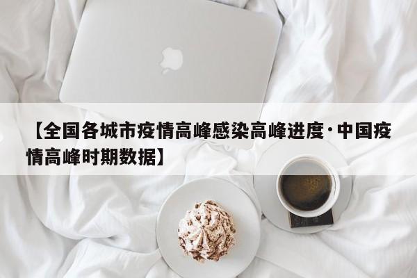 【全国各城市疫情高峰感染高峰进度·中国疫情高峰时期数据】