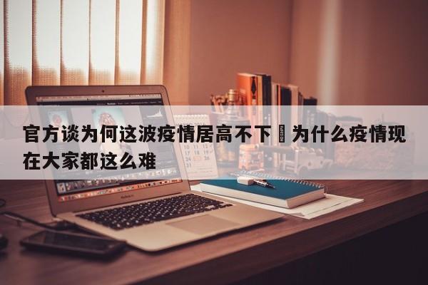 官方谈为何这波疫情居高不下›为什么疫情现在大家都这么难