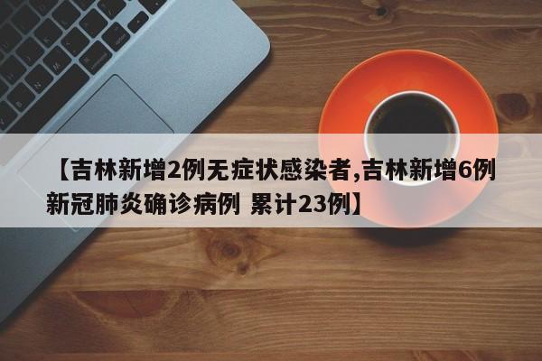 【吉林新增2例无症状感染者,吉林新增6例新冠肺炎确诊病例 累计23例】