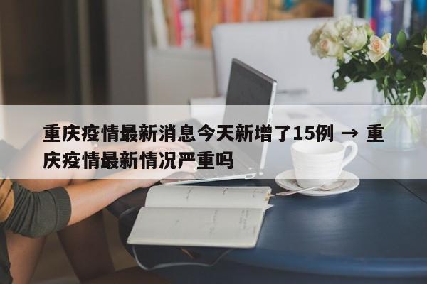 重庆疫情最新消息今天新增了15例 → 重庆疫情最新情况严重吗