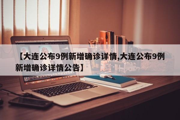 【大连公布9例新增确诊详情,大连公布9例新增确诊详情公告】