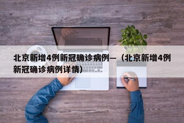 北京新增4例新冠确诊病例—（北京新增4例新冠确诊病例详情）